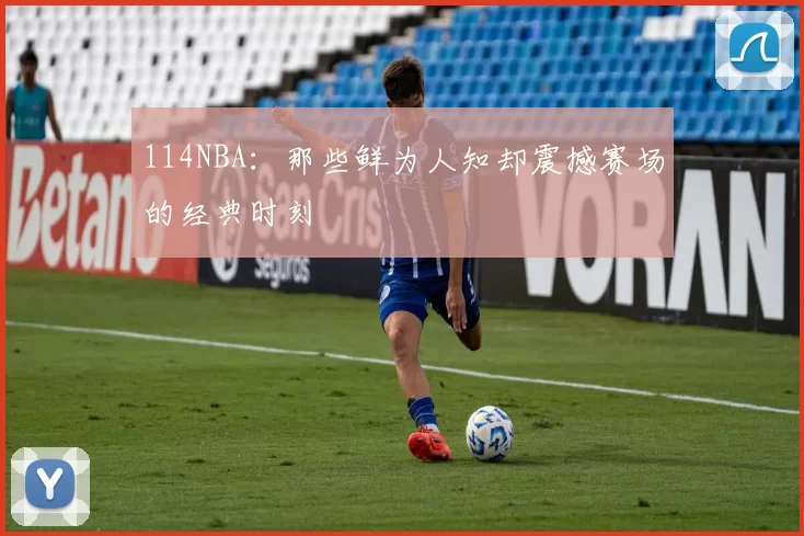 114NBA：那些鲜为人知却震撼赛场的经典时刻