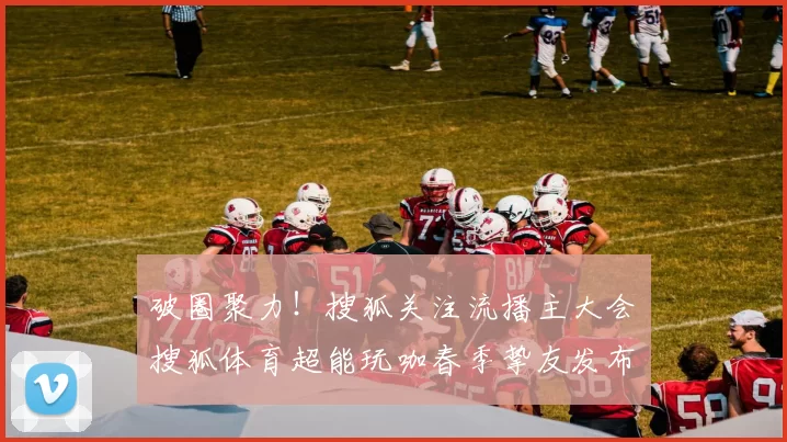 破圈聚力！搜狐关注流播主大会・搜狐体育超能玩咖春季挚友发布