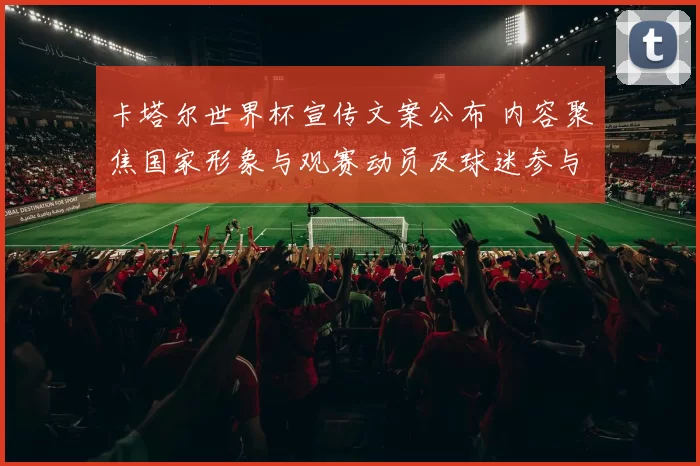 卡塔尔世界杯宣传文案公布 内容聚焦国家形象与观赛动员及球迷参与看点