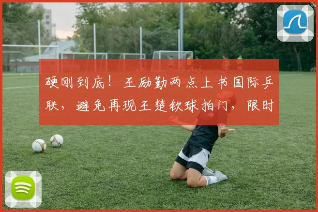 硬刚到底!王励勤两点上书国际乒联,避免再现王楚钦球拍门,限时解决