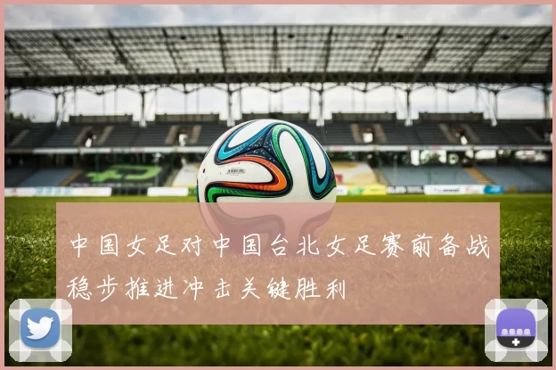 中国女足对中国台北女足赛前备战稳步推进冲击关键胜利