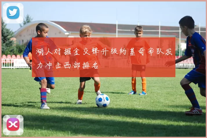 湖人对掘金交锋升级约基奇率队发力冲击西部排名