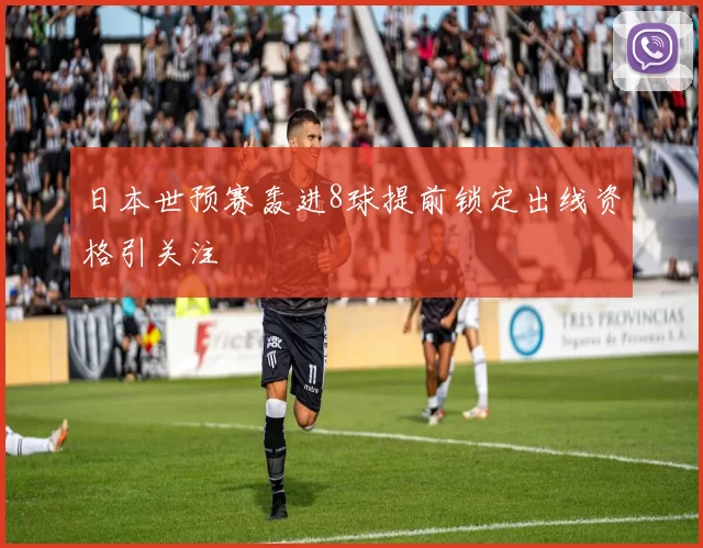 日本世预赛轰进8球提前锁定出线资格引关注