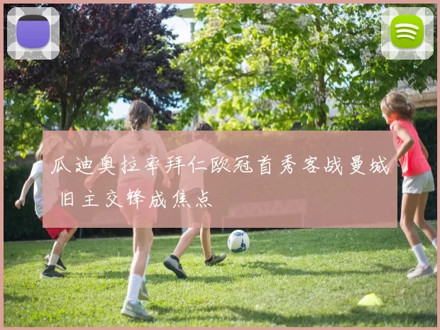 瓜迪奥拉率拜仁欧冠首秀客战曼城 旧主交锋成焦点