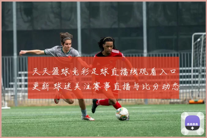 天天盈球竞彩足球直播线观看入口更新 球迷关注赛事直播与比分动态