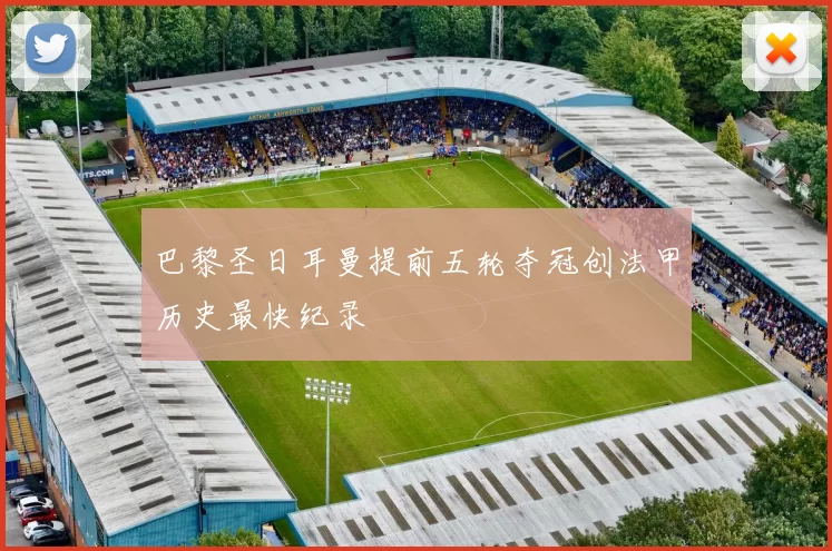 巴黎圣日耳曼提前五轮夺冠创法甲历史最快纪录