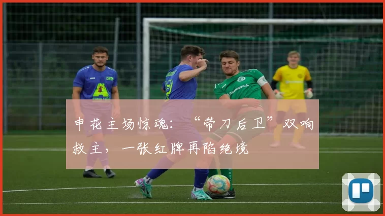 申花主场惊魂：“带刀后卫”双响救主，一张红牌再陷绝境
