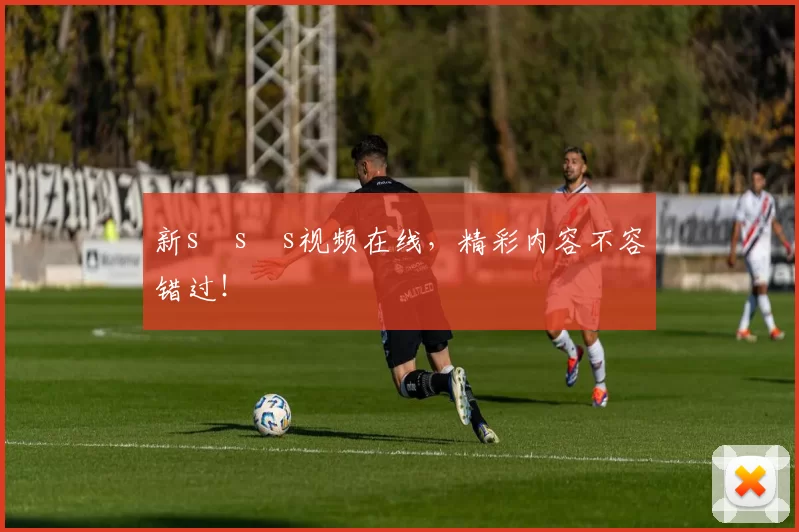 新s s s视频在线，精彩内容不容错过！