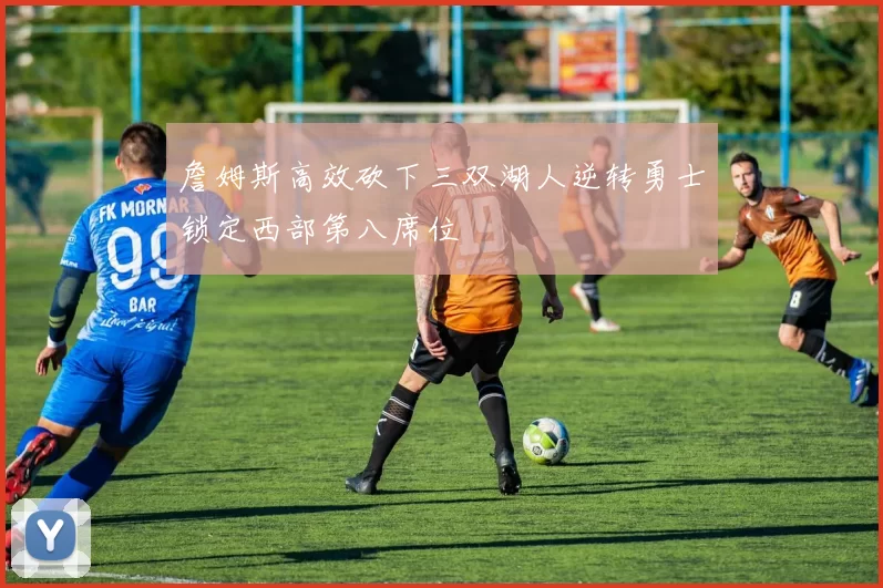 詹姆斯高效砍下三双湖人逆转勇士锁定西部第八席位