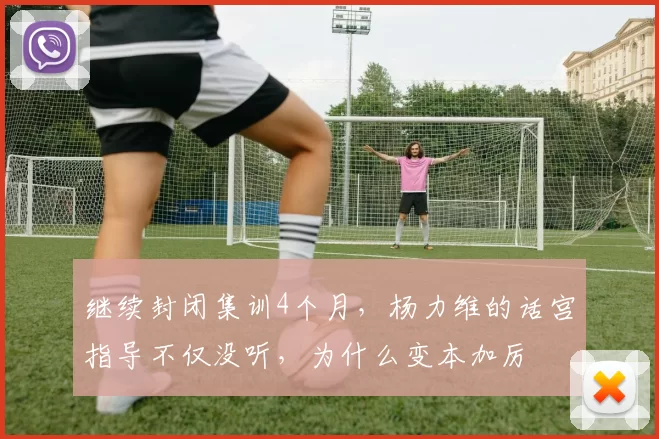 继续封闭集训4个月,杨力维的话宫指导不仅没听,为什么变本加厉