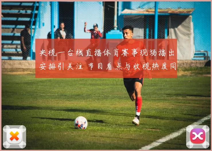 央视一台线直播体育赛事现场播出安排引关注 节目看点与收视热度同步上升