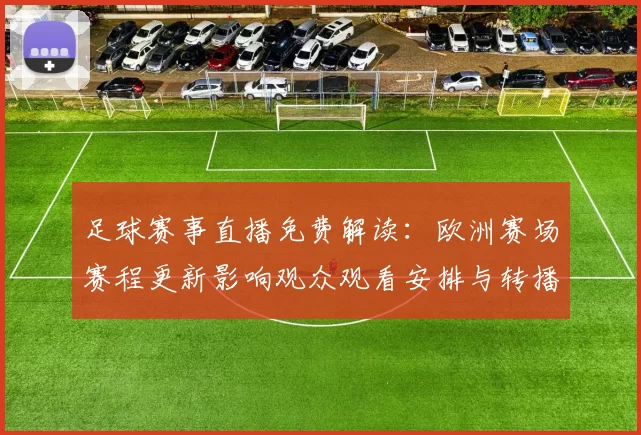 足球赛事直播免费解读:欧洲赛场赛程更新影响观众观看安排与转播渠道