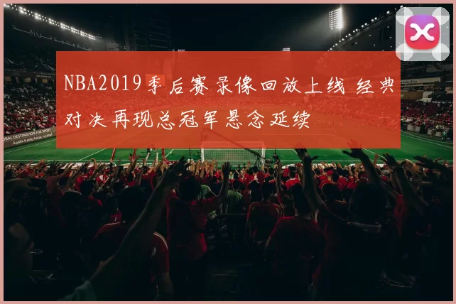 NBA2019季后赛录像回放上线 经典对决再现总冠军悬念延续