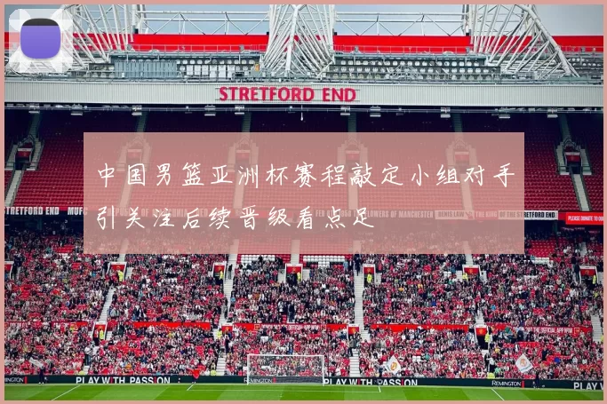 中国男篮亚洲杯赛程敲定小组对手引关注后续晋级看点足