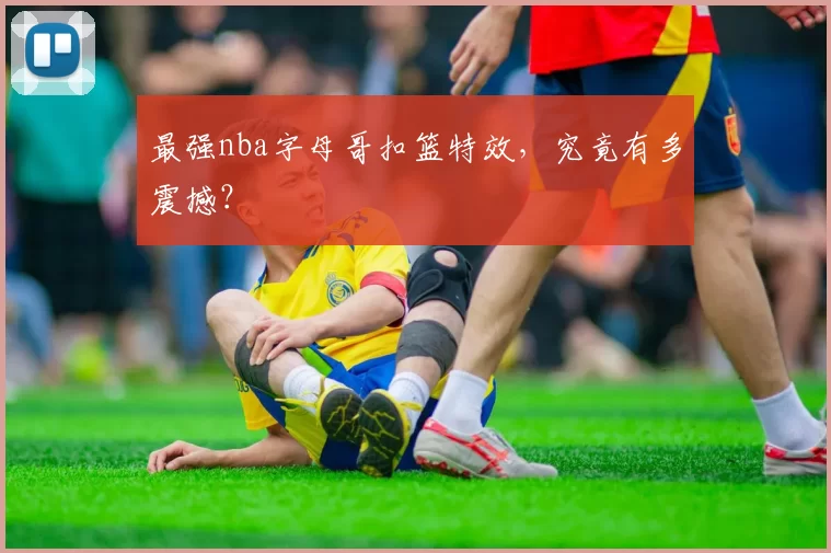 最强nba字母哥扣篮特效，究竟有多震撼？
