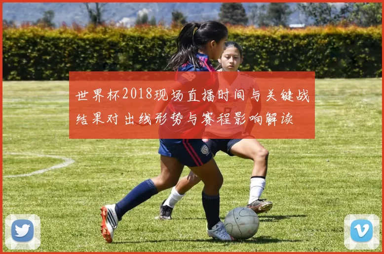世界杯2018现场直播时间与关键战结果对出线形势与赛程影响解读