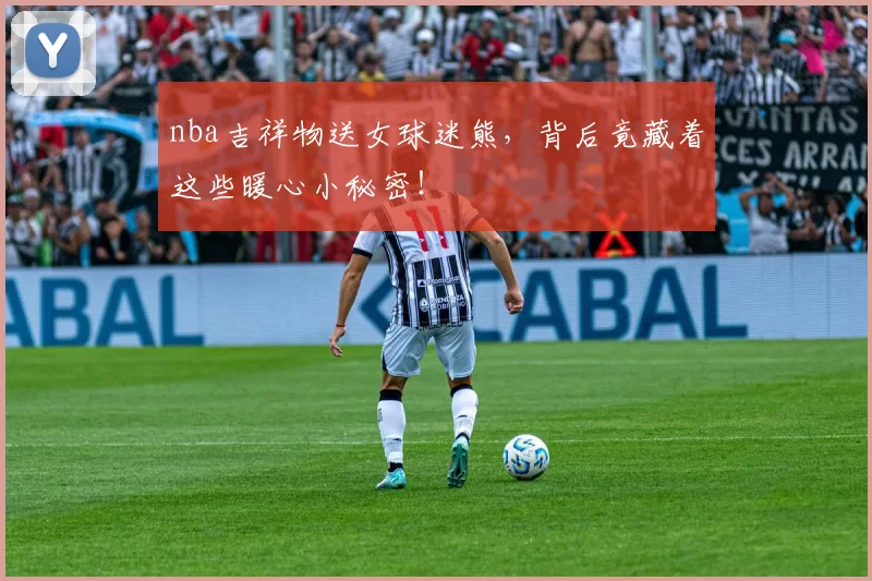 nba吉祥物送女球迷熊，背后竟藏着这些暖心小秘密！