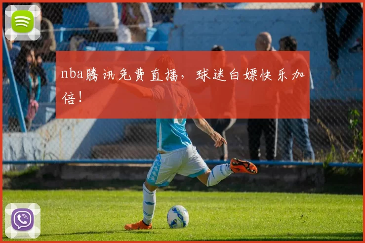 nba腾讯免费直播,球迷白嫖快乐加倍!