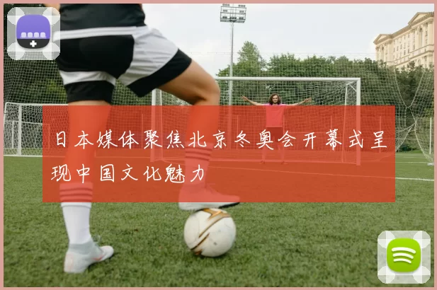 日本媒体聚焦北京冬奥会开幕式呈现中国文化魅力