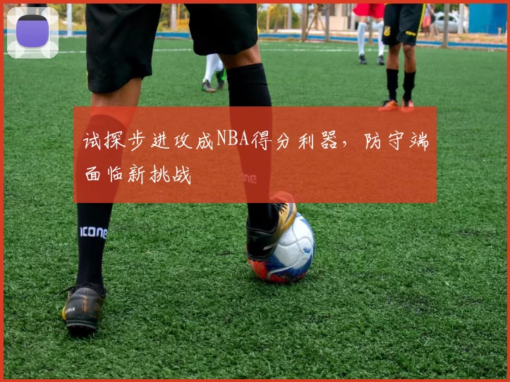 试探步进攻成NBA得分利器,防守端面临新挑战