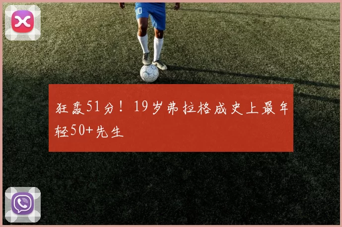 狂轰51分!19岁弗拉格成史上最年轻50+先生