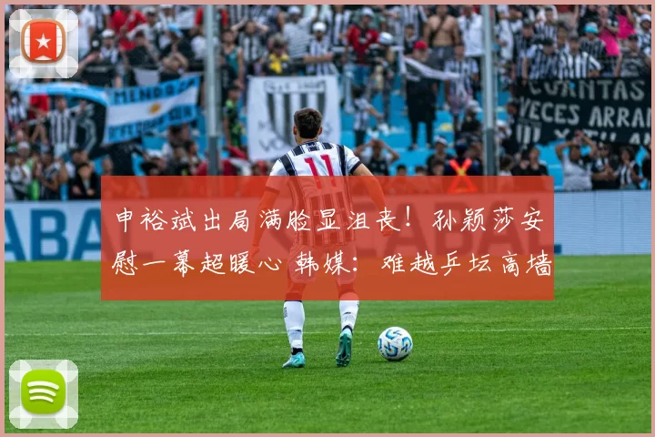 申裕斌出局满脸显沮丧!孙颖莎安慰一幕超暖心 韩媒:难越乒坛高墙