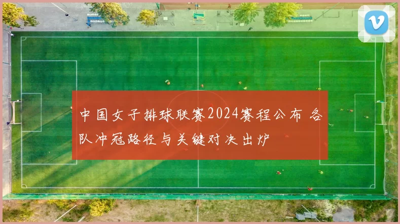 中国女子排球联赛2024赛程公布 各队冲冠路径与关键对决出炉