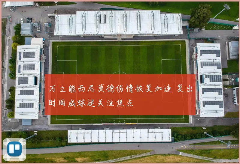 万立能西尼莫德伤情恢复加速 复出时间成球迷关注焦点