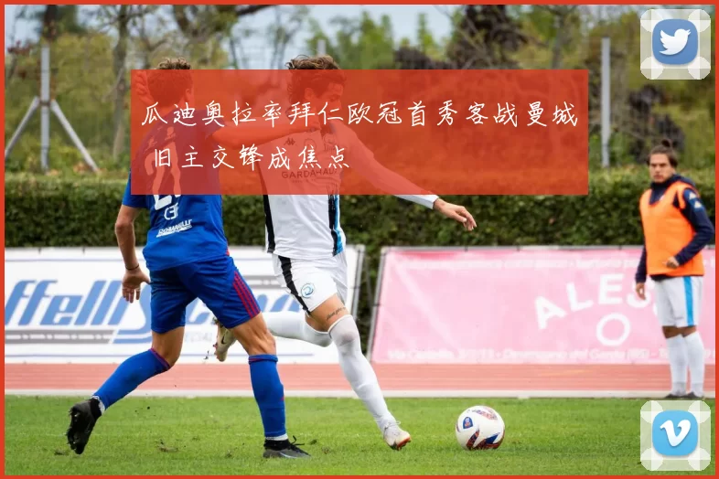 瓜迪奥拉率拜仁欧冠首秀客战曼城 旧主交锋成焦点