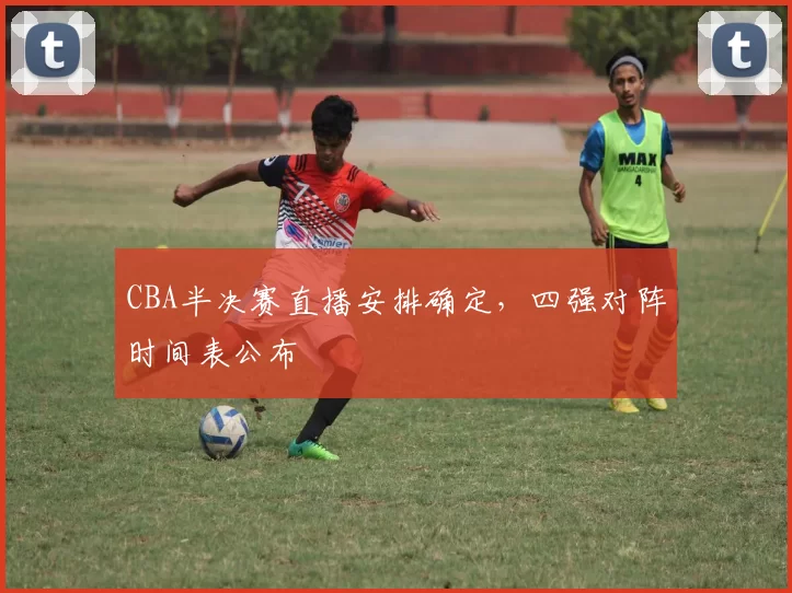 CBA半决赛直播安排确定,四强对阵时间表公布