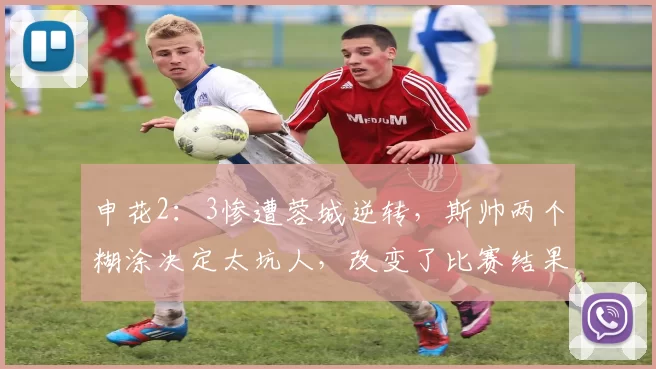 申花2：3惨遭蓉城逆转，斯帅两个糊涂决定太坑人，改变了比赛结果
