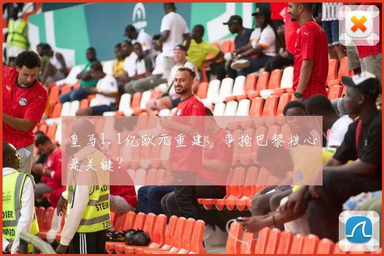 皇马1.1亿欧元重建，争抢巴黎核心是关键？