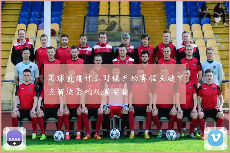 足球直播什么时候开始赛程关键节点解读影响观赛安排