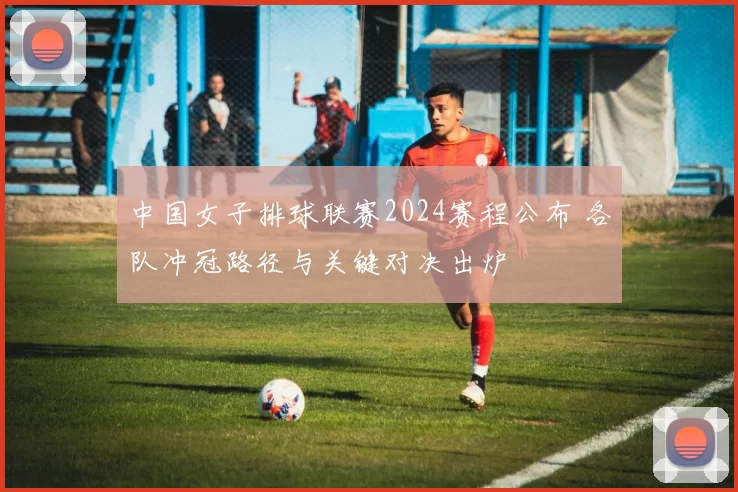 中国女子排球联赛2024赛程公布 各队冲冠路径与关键对决出炉