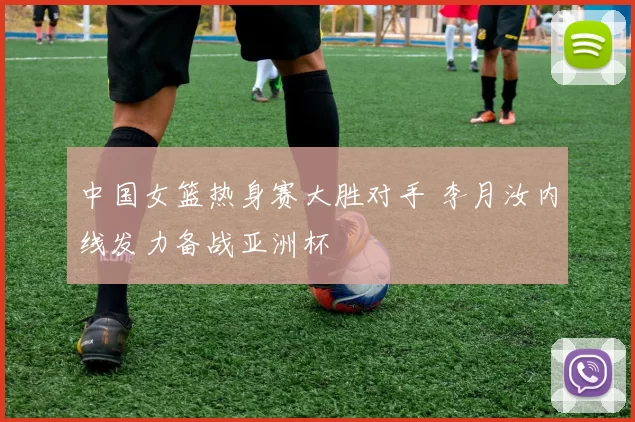 中国女篮热身赛大胜对手 李月汝内线发力备战亚洲杯