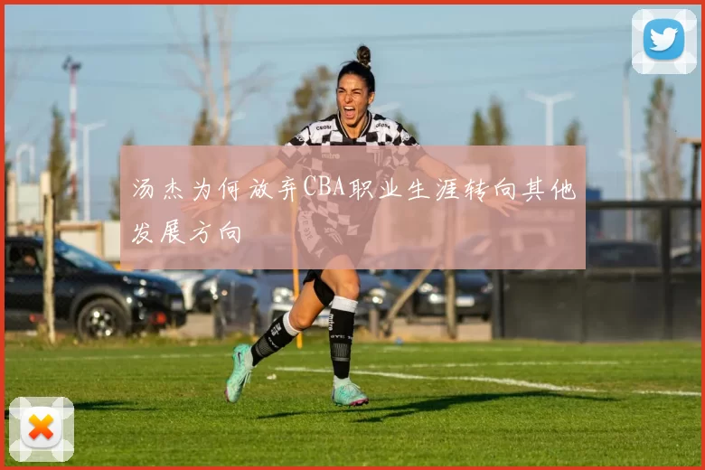 汤杰为何放弃CBA职业生涯转向其他发展方向