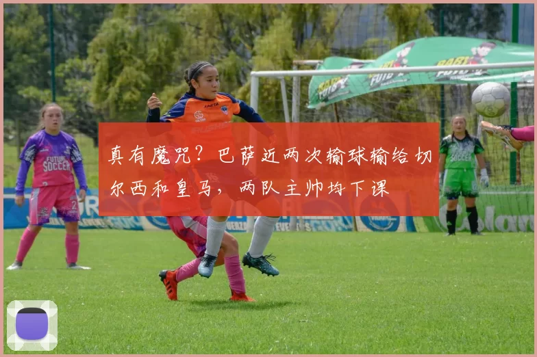 真有魔咒？巴萨近两次输球输给切尔西和皇马，两队主帅均下课