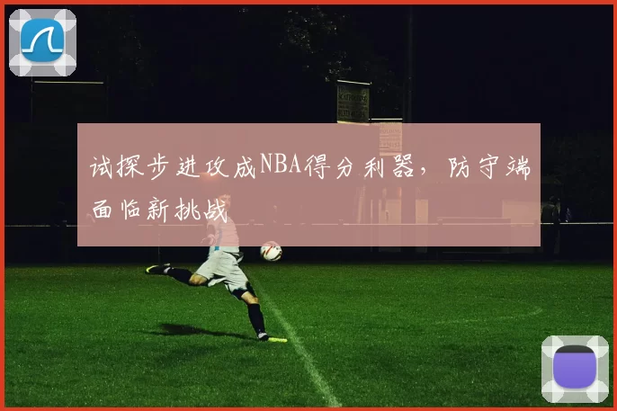 试探步进攻成NBA得分利器,防守端面临新挑战