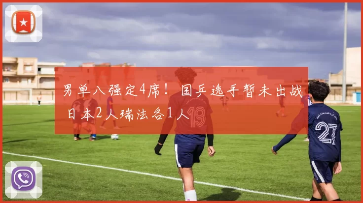 男单八强定4席！国乒选手暂未出战 日本2人瑞法各1人