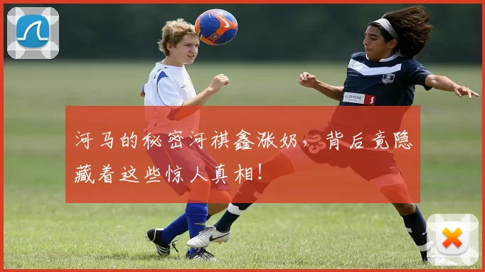 河马的秘密河祺鑫涨奶，背后竟隐藏着这些惊人真相！