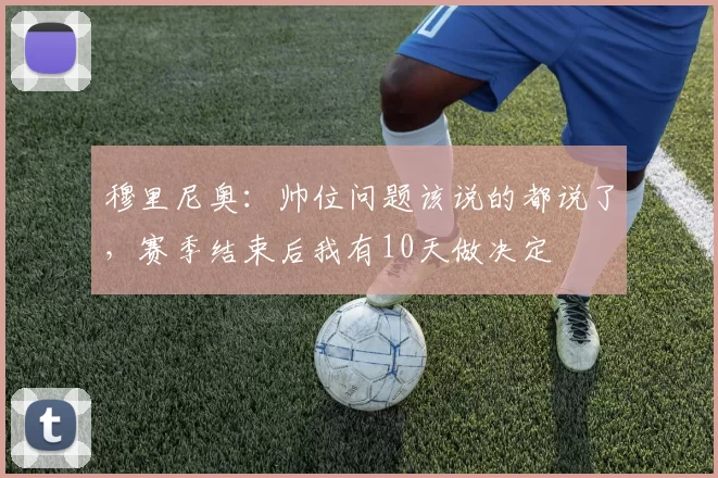 穆里尼奥：帅位问题该说的都说了，赛季结束后我有10天做决定