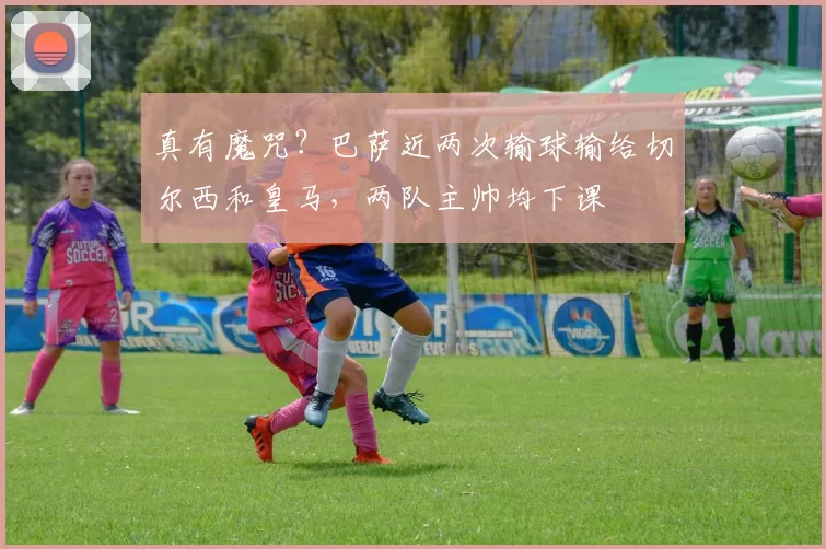 真有魔咒？巴萨近两次输球输给切尔西和皇马，两队主帅均下课