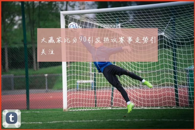 大赢家比分90引发热议赛事走势引关注