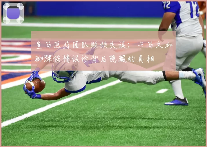 皇马医疗团队频频失误:卡马文加脚踝伤情误诊背后隐藏的真相