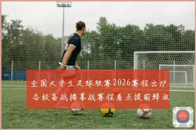 全国大学生足球联赛2026赛程出炉 各校备战揭幕战赛程看点提前释放