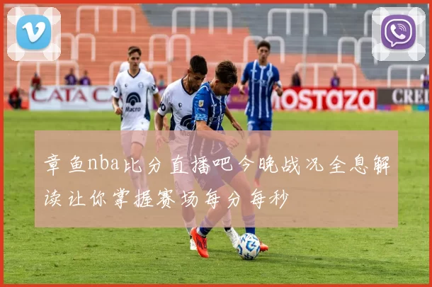 章鱼nba比分直播吧今晚战况全息解读让你掌握赛场每分每秒
