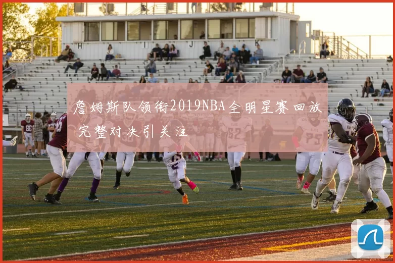 詹姆斯队领衔2019NBA全明星赛回放 完整对决引关注