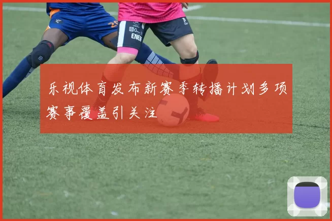 乐视体育发布新赛季转播计划多项赛事覆盖引关注