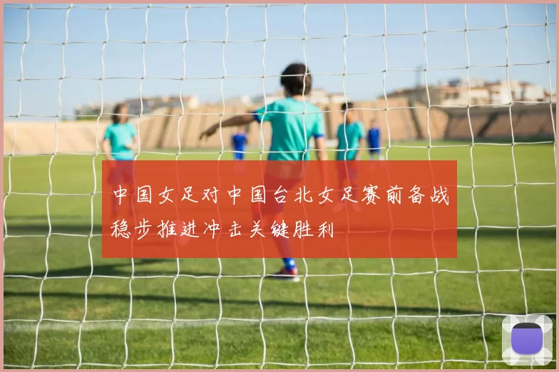 中国女足对中国台北女足赛前备战稳步推进冲击关键胜利