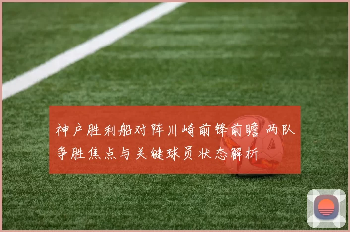 神户胜利船对阵川崎前锋前瞻 两队争胜焦点与关键球员状态解析